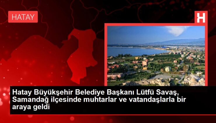 Hatay Büyükşehir Belediye Lideri Lütfü Savaş, Samandağ ilçesinde muhtarlar ve vatandaşlarla bir ortaya geldi