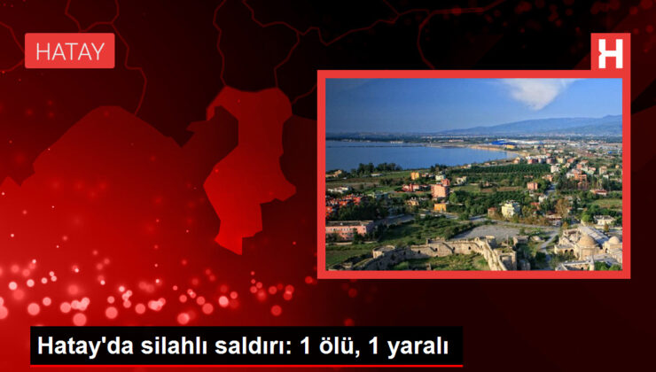 Hatay’da silahlı taarruz: 1 meyyit, 1 yaralı