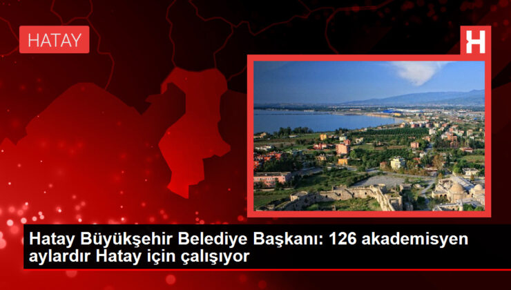Hatay Büyükşehir Belediye Lideri: 126 akademisyen aylardır Hatay için çalışıyor