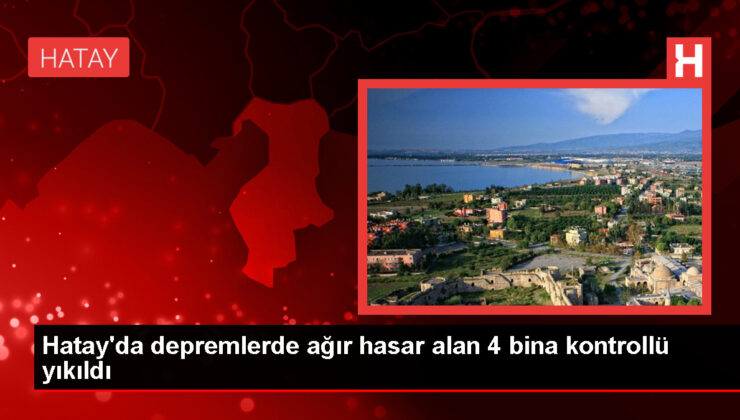 Hatay’da zelzele hasarlı 4 bina denetimli yıkıldı